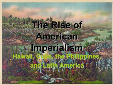 The Rise of American Imperialism Hawaii, Cuba, the Philippines,