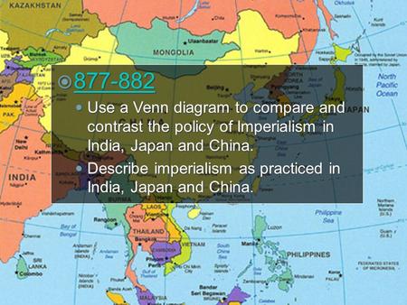 877-882 Use a Venn diagram to compare and contrast the policy of Imperialism in India, Japan and China. Describe imperialism as practiced in India, Japan.