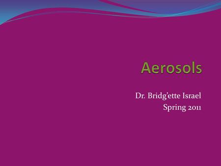 Dr. Bridg’ette Israel Spring 2011. Aerosols Definition: The term aerosol is used to denote various systems ranging from those of a colloidal nature to.