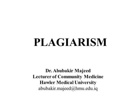 PLAGIARISM Dr. Abubakir Majeed Lecturer of Community Medicine Hawler Medical University