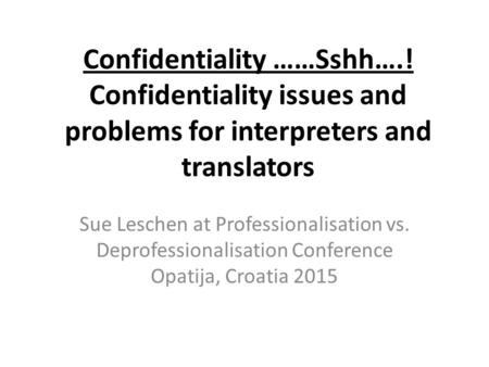 Confidentiality ……Sshh….! Confidentiality issues and problems for interpreters and translators Sue Leschen at Professionalisation vs. Deprofessionalisation.