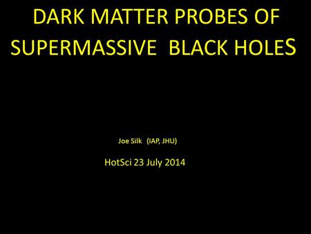 DARK MATTER PROBES OF SUPERMASSIVE BLACK HOLE S HotSci 23 July 2014 Joe Silk (IAP, JHU)