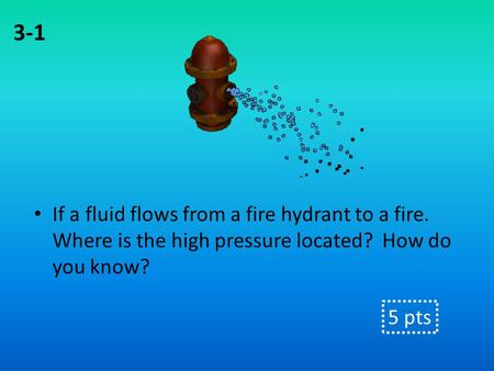 If a fluid flows from a fire hydrant to a fire. Where is the high pressure located? How do you know? 3-1 5 pts.