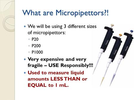 What are Micropipettors?! We will be using 3 different sizes of micropipettors: ◦ P20 ◦ P200 ◦ P1000 Very expensive and very fragile – USE Responsibly!!!