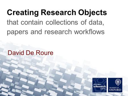 David De Roure Creating Research Objects that contain collections of data, papers and research workflows.