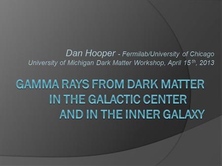 Dan Hooper - Fermilab/University of Chicago University of Michigan Dark Matter Workshop, April 15 th, 2013.
