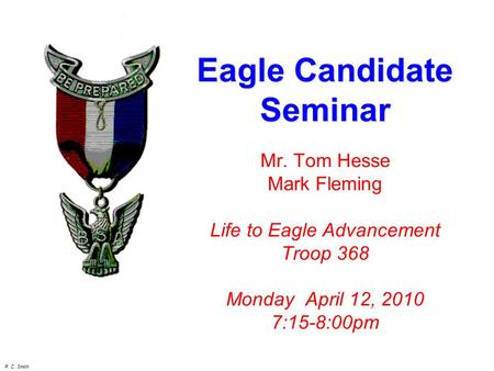 R. C. Smith Mr. Tom Hesse Mark Fleming Life to Eagle Advancement Troop 368 Monday April 12, 2010 7:15-8:00pm Eagle Candidate Seminar.