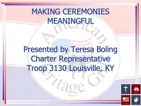 MAKING CEREMONIES MEANINGFUL Presented by Teresa Boling Charter Representative Troop 3130 Louisville, KY.