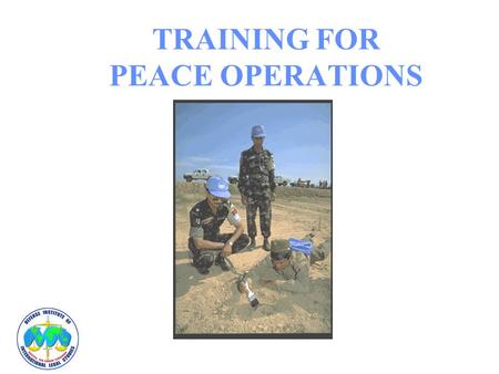 TRAINING FOR PEACE OPERATIONS. “PEACEKEEPING IS NOT A JOB FOR SOLDIERS…BUT ONLY SOLDIERS CAN DO IT.”