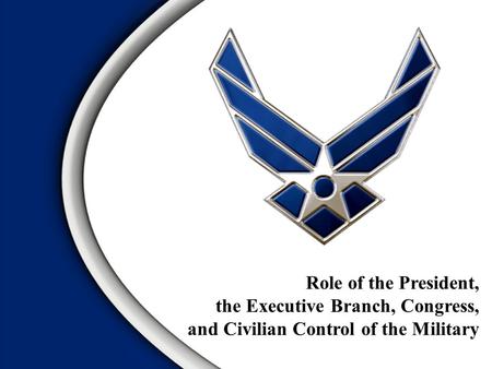 Role of the President, the Executive Branch, Congress, and Civilian Control of the Military.