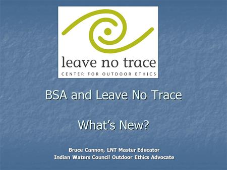 BSA and Leave No Trace What’s New? Bruce Cannon, LNT Master Educator Indian Waters Council Outdoor Ethics Advocate.
