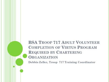BSA T ROOP 717 A DULT V OLUNTEER C OMPLETION OF V IRTUS P ROGRAM R EQUIRED BY C HARTERING O RGANIZATION Debbie Zeller, Troop 717 Training Coordinator.