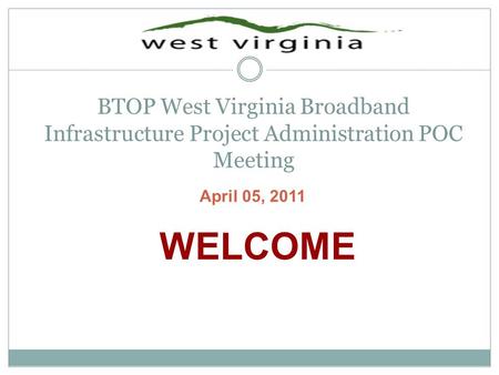 BTOP West Virginia Broadband Infrastructure Project Administration POC Meeting WELCOME April 05, 2011.