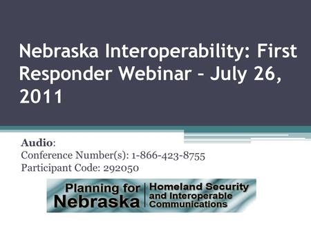 Nebraska Interoperability: First Responder Webinar – July 26, 2011 Audio: Conference Number(s): 1-866-423-8755 Participant Code: 292050.