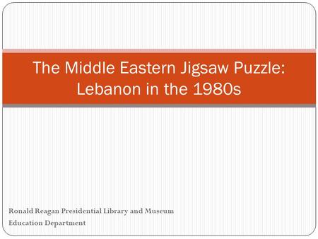 Ronald Reagan Presidential Library and Museum Education Department The Middle Eastern Jigsaw Puzzle: Lebanon in the 1980s.