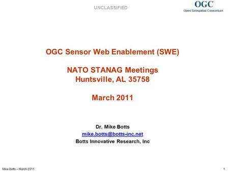 Mike Botts – March 2011 1 Open Geospatial Consortium UNCLASSIFIED OGC Sensor Web Enablement (SWE) NATO STANAG Meetings Huntsville, AL 35758 March 2011.