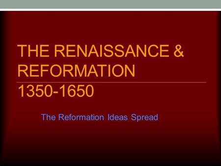 THE RENAISSANCE & REFORMATION 1350-1650 The Reformation Ideas Spread.