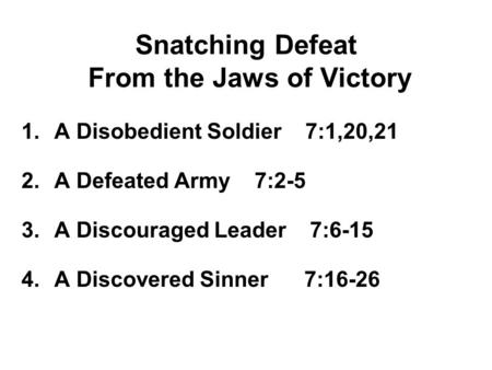 Snatching Defeat From the Jaws of Victory 1.A Disobedient Soldier 7:1,20,21 2.A Defeated Army 7:2-5 3.A Discouraged Leader 7:6-15 4.A Discovered Sinner.