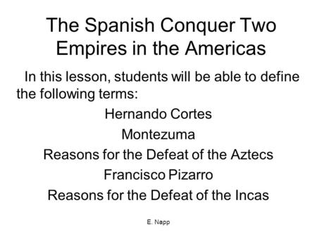 E. Napp The Spanish Conquer Two Empires in the Americas In this lesson, students will be able to define the following terms: Hernando Cortes Montezuma.