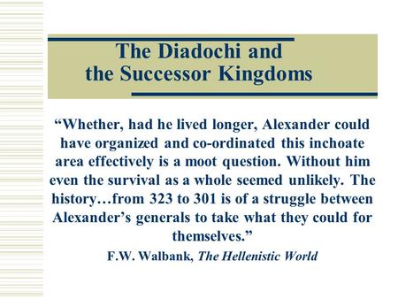 The Diadochi and the Successor Kingdoms “Whether, had he lived longer, Alexander could have organized and co-ordinated this inchoate area effectively is.