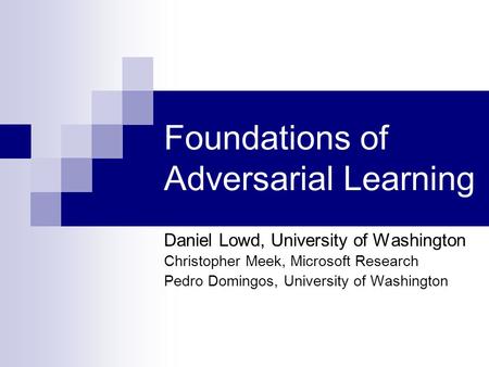 Foundations of Adversarial Learning Daniel Lowd, University of Washington Christopher Meek, Microsoft Research Pedro Domingos, University of Washington.