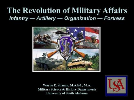 The Revolution of Military Affairs Infantry — Artillery — Organization — Fortress Wayne E. Sirmon, M.A.Ed., M.A. Military Science & History Departments.