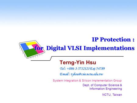 System Integration & Silicon Implementation Group Dept. of Computer Science & Information Engineering NCTU, Taiwan IP Protection : for Digital VLSI Implementations.