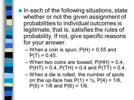 In each of the following situations, state whether or not the given assignment of probabilities to individual outcomes is legitimate, that is, satisfies.