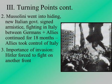 III. Turning Points cont. 2. Mussolini went into hiding, new Italian govt. signed armistice, fighting in Italy between Germans + Allies continued for 18.