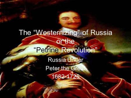The “Westernizing” of Russia or the “Petrine Revolution” Russia Under Peter the Great 1682-1725.