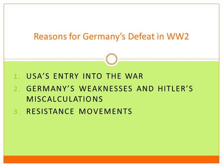1. USA’S ENTRY INTO THE WAR 2. GERMANY’S WEAKNESSES AND HITLER’S MISCALCULATIONS 3. RESISTANCE MOVEMENTS Reasons for Germany’s Defeat in WW2.
