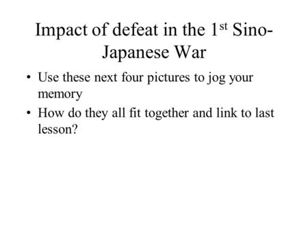 Impact of defeat in the 1 st Sino- Japanese War Use these next four pictures to jog your memory How do they all fit together and link to last lesson?