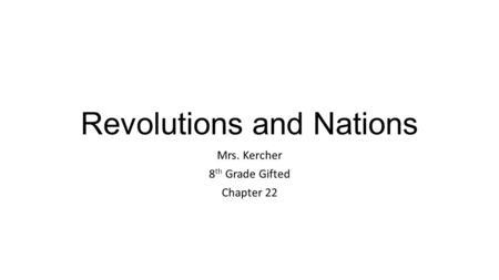 Revolutions and Nations Mrs. Kercher 8 th Grade Gifted Chapter 22.