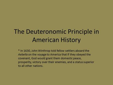 The Deuteronomic Principle in American History * In 1630, John Winthrop told fellow settlers aboard the Aebella on the voyage to America that if they obeyed.