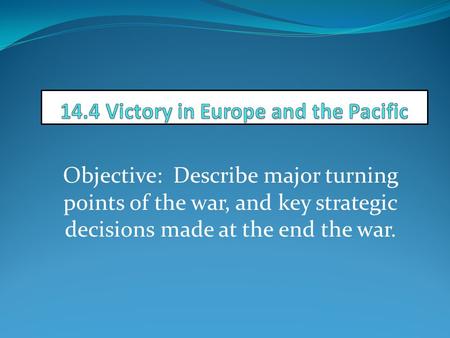 Objective: Describe major turning points of the war, and key strategic decisions made at the end the war.