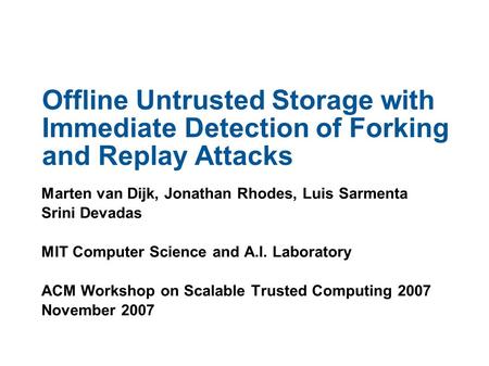Offline Untrusted Storage with Immediate Detection of Forking and Replay Attacks Marten van Dijk, Jonathan Rhodes, Luis Sarmenta Srini Devadas MIT Computer.