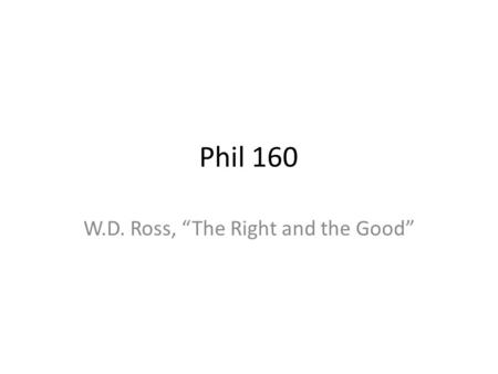 Phil 160 W.D. Ross, “The Right and the Good”. What makes Ross a Deontologist? Ross rejects classical Utilitarianism because he rejects hedonism Further,