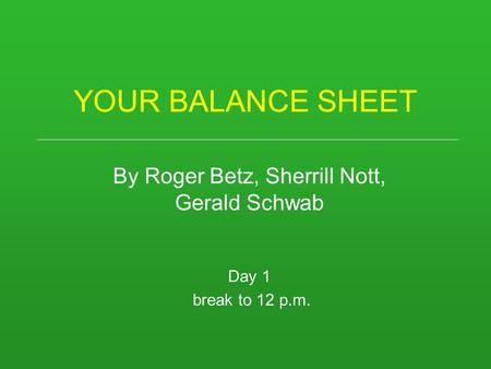 YOUR BALANCE SHEET By Roger Betz, Sherrill Nott, Gerald Schwab Day 1 break to 12 p.m.
