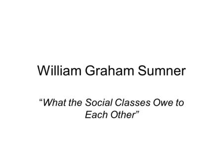 William Graham Sumner “What the Social Classes Owe to Each Other”