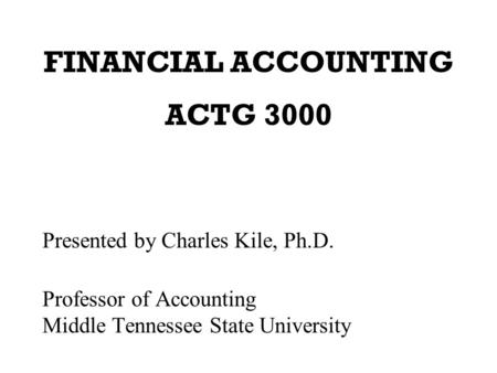 FINANCIAL ACCOUNTING ACTG 3000 Presented by Charles Kile, Ph.D. Professor of Accounting Middle Tennessee State University.