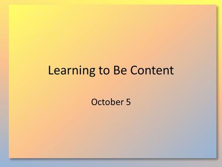 Learning to Be Content October 5. Think About It … What elements of our culture cause difficulty in achieving or maintaining contentment? Today  we will.