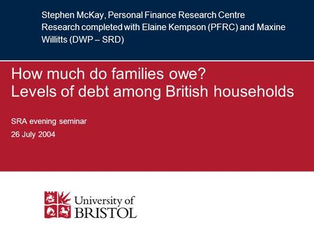 Stephen McKay, Personal Finance Research Centre Research completed with Elaine Kempson (PFRC) and Maxine Willitts (DWP – SRD) How much do families owe?