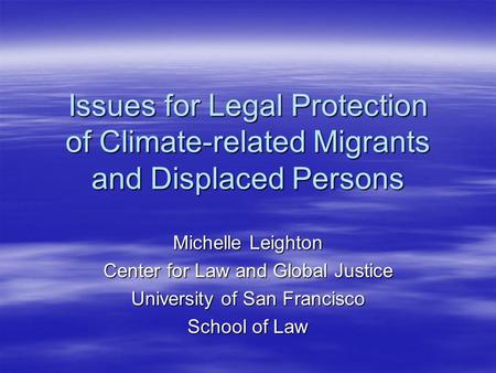 Issues for Legal Protection of Climate-related Migrants and Displaced Persons Michelle Leighton Center for Law and Global Justice University of San Francisco.