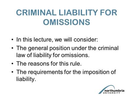CRIMINAL LIABILITY FOR OMISSIONS In this lecture, we will consider: The general position under the criminal law of liability for omissions. The reasons.