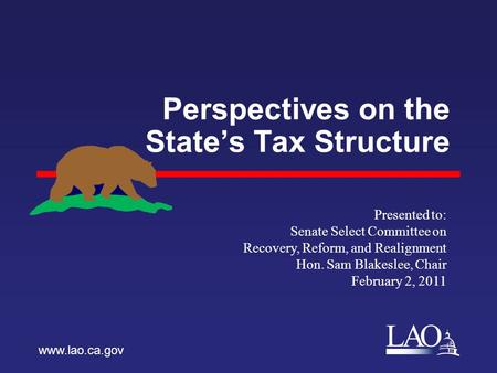 LAO Perspectives on the State’s Tax Structure www.lao.ca.gov Presented to: Senate Select Committee on Recovery, Reform, and Realignment Hon. Sam Blakeslee,