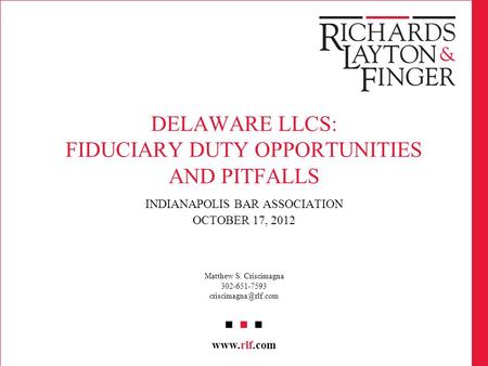 Www.rlf.com DELAWARE LLCS: FIDUCIARY DUTY OPPORTUNITIES AND PITFALLS INDIANAPOLIS BAR ASSOCIATION OCTOBER 17, 2012 Matthew S. Criscimagna 302-651-7593.