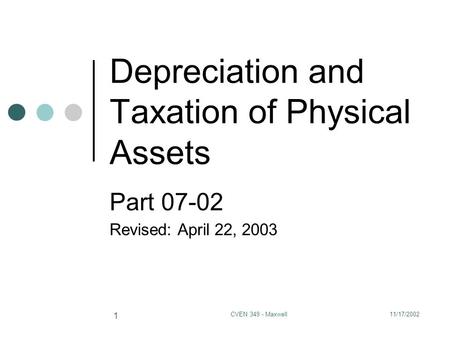 11/17/2002CVEN 349 - Maxwell 1 Depreciation and Taxation of Physical Assets Part 07-02 Revised: April 22, 2003.