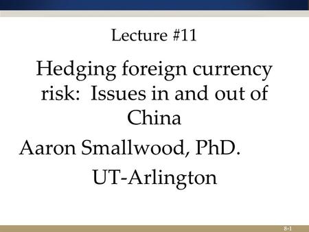 8-1 Lecture #11 Hedging foreign currency risk: Issues in and out of China Aaron Smallwood, PhD. UT-Arlington.