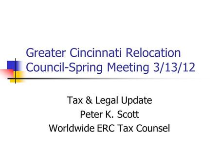 Greater Cincinnati Relocation Council-Spring Meeting 3/13/12 Tax & Legal Update Peter K. Scott Worldwide ERC Tax Counsel.