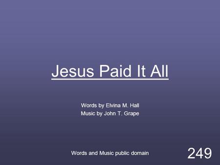 Jesus Paid It All Words by Elvina M. Hall Music by John T. Grape Words and Music public domain 249.